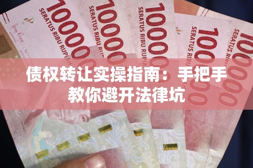 武汉债权转让实操指南：手把手教你避开法律坑