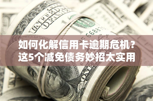 武汉如何化解信用卡逾期危机？这5个减免债务妙招太实用