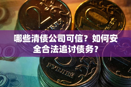 武汉哪些清债公司可信？如何安全合法追讨债务？