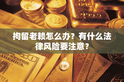 武汉拘留老赖怎么办？有什么法律风险要注意？