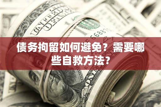 武汉债务拘留如何避免？需要哪些自救方法？