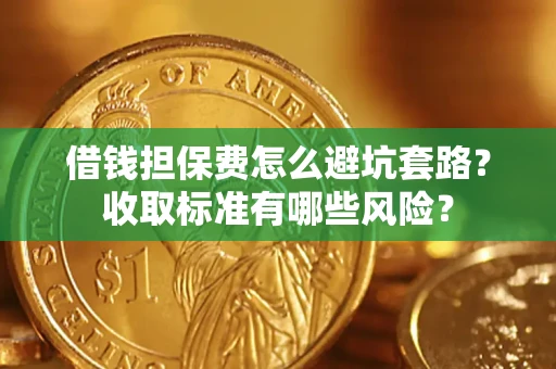 武汉借钱担保费怎么避坑套路?收取标准有哪些风险? 武汉借钱担保费怎么避坑套路?收取标准有哪些风险?