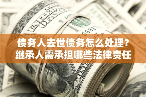 武汉债务人去世债务怎么处理？继承人需承担哪些法律责任？