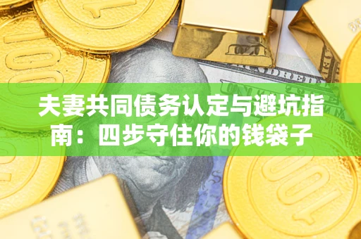 武汉夫妻共同债务认定与避坑指南：四步守住你的钱袋子