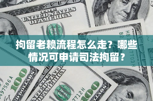 武汉拘留老赖流程怎么走？哪些情况可申请司法拘留？