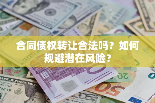 武汉合同债权转让合法吗?如何规避潜在风险? 武汉合同债权转让合法吗?如何规避潜在风险?