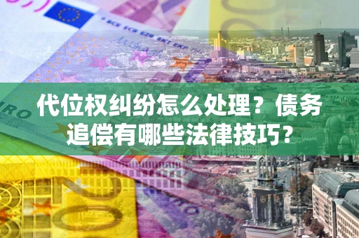 武汉代位权纠纷怎么处理？债务追偿有哪些法律技巧？