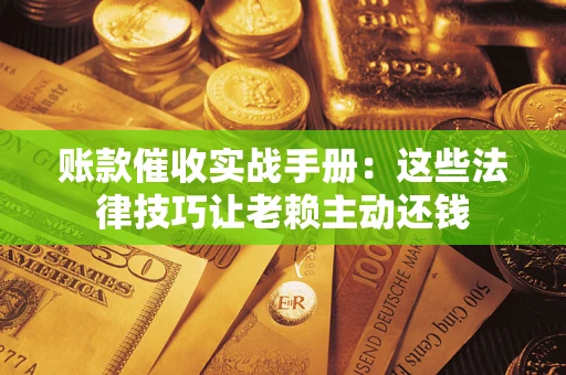 武汉账款催收实战手册：这些法律技巧让老赖主动还钱