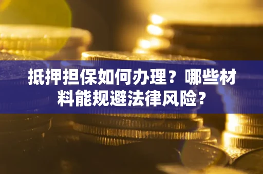 武汉抵押担保如何办理？哪些材料能规避法律风险？