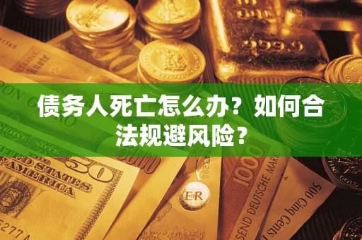 武汉债务人死亡怎么办？如何合法规避风险？