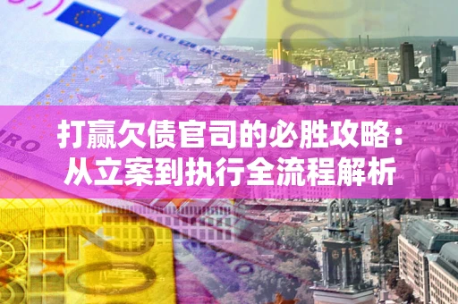 武汉打赢欠债官司的必胜攻略：从立案到执行全流程解析
