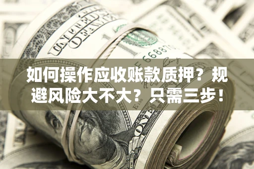 武汉如何操作应收账款质押？规避风险大不大？只需三步！