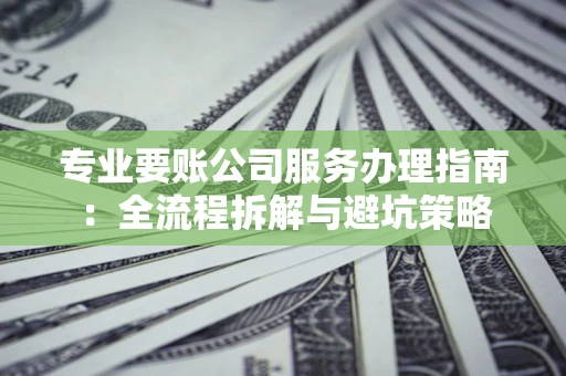 武汉专业要账公司服务办理指南：全流程拆解与避坑策略