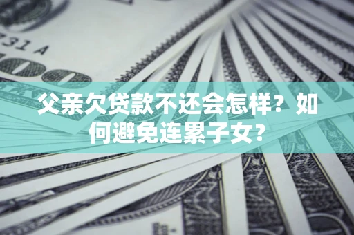 武汉父亲欠贷款不还会怎样？如何避免连累子女？