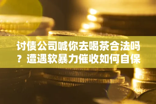 武汉讨债公司喊你去喝茶合法吗？遭遇软暴力催收如何自保？