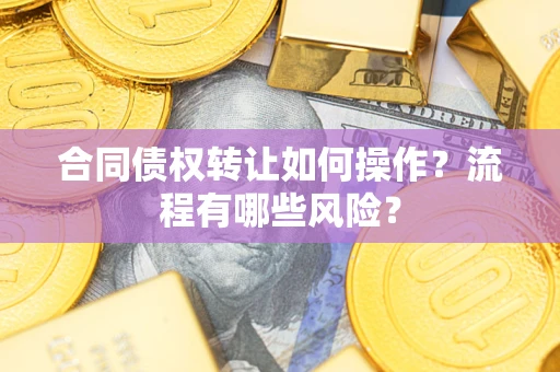 武汉合同债权转让如何操作？流程有哪些风险？
