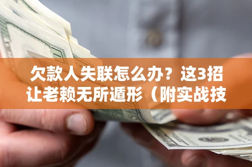 武汉欠款人失联怎么办？这3招让老赖无所遁形（附实战技巧）
