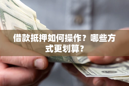 武汉借款抵押如何操作？哪些方式更划算？
