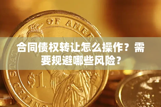 武汉合同债权转让怎么操作？需要规避哪些风险？