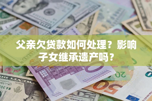 武汉父亲欠贷款如何处理？影响子女继承遗产吗？