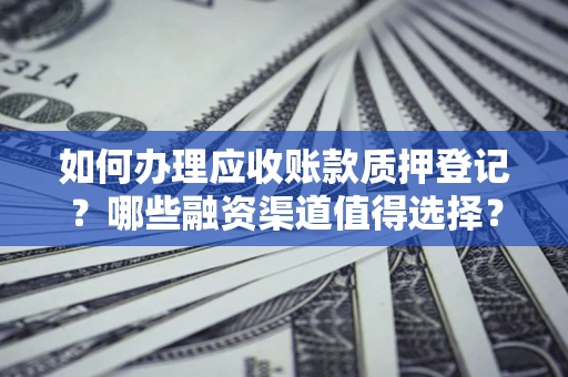 武汉如何办理应收账款质押登记？哪些融资渠道值得选择？