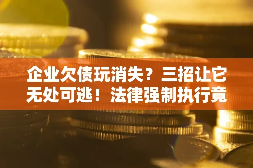 武汉企业欠债玩消失？三招让它无处可逃！法律强制执行竟比讨债公司还狠？