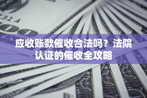 武汉应收账款催收合法吗？法院认证的催收全攻略