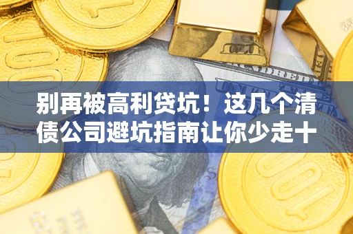 武汉别再被高利贷坑！这几个清债公司避坑指南让你少走十年弯路