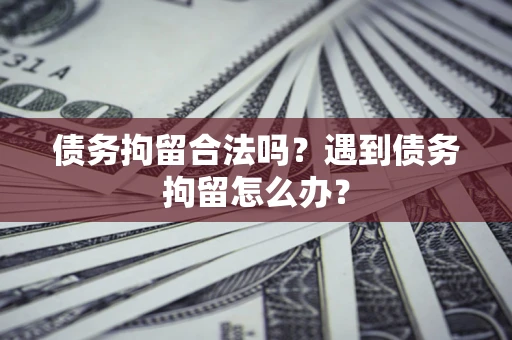 武汉债务拘留合法吗？遇到债务拘留怎么办？