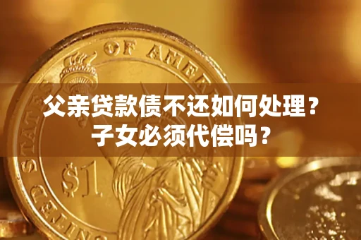 武汉父亲贷款债不还如何处理？子女必须代偿吗？