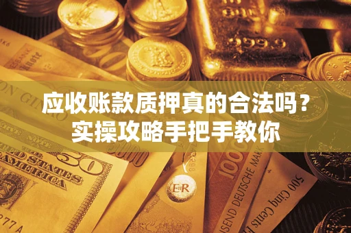 武汉应收账款质押真的合法吗？实操攻略手把手教你