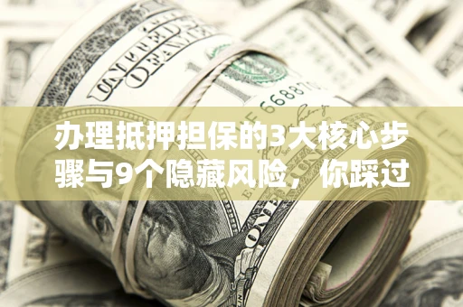 武汉办理抵押担保的3大核心步骤与9个隐藏风险，你踩过哪个坑？