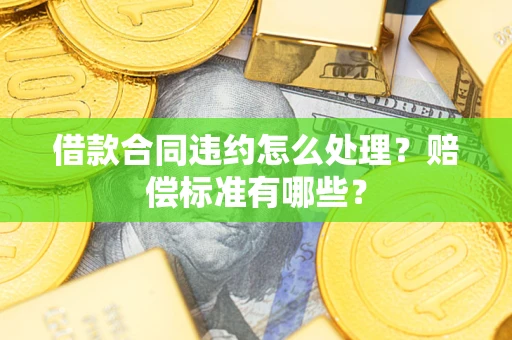 武汉借款合同违约怎么处理？赔偿标准有哪些？