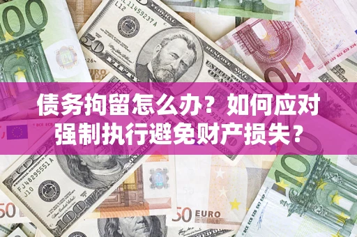 武汉债务拘留怎么办？如何应对强制执行避免财产损失？