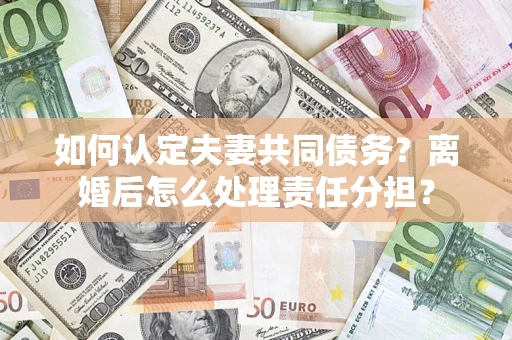 武汉如何认定夫妻共同债务？离婚后怎么处理责任分担？