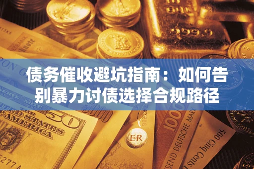 武汉债务催收避坑指南：如何告别暴力讨债选择合规路径