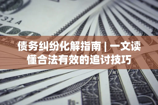 武汉债务纠纷化解指南 | 一文读懂合法有效的追讨技巧