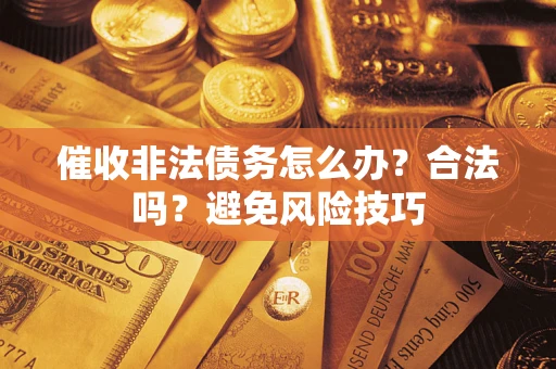 武汉催收非法债务怎么办？合法吗？避免风险技巧