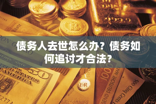 武汉债务人去世怎么办？债务如何追讨才合法？