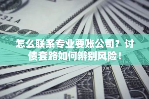 武汉怎么联系专业要账公司？讨债套路如何辨别风险！