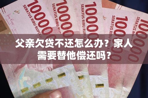 武汉父亲欠贷不还怎么办？家人需要替他偿还吗？