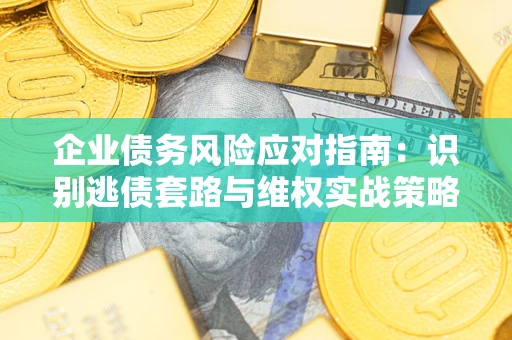 武汉企业债务风险应对指南：识别逃债套路与维权实战策略