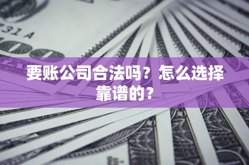武汉要账公司合法吗？怎么选择靠谱的？