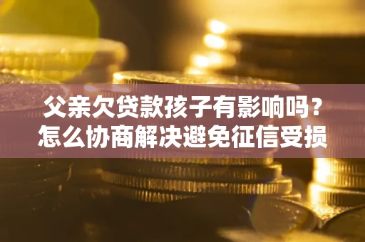 武汉父亲欠贷款孩子有影响吗？怎么协商解决避免征信受损？