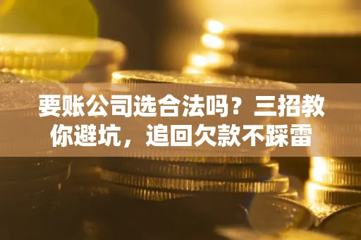 武汉要账公司选合法吗？三招教你避坑，追回欠款不踩雷