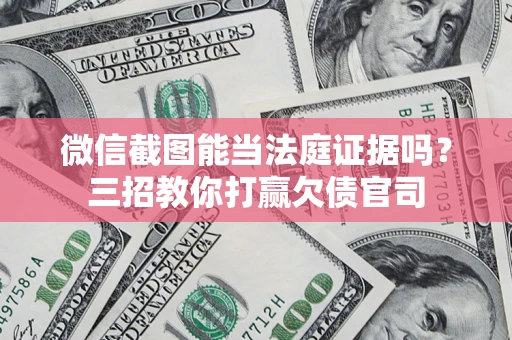 武汉微信截图能当法庭证据吗？三招教你打赢欠债官司