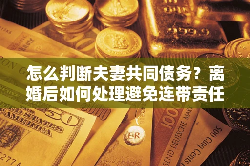 武汉怎么判断夫妻共同债务？离婚后如何处理避免连带责任？