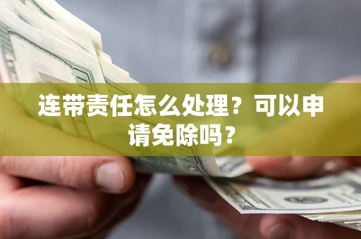 武汉连带责任怎么处理？可以申请免除吗？