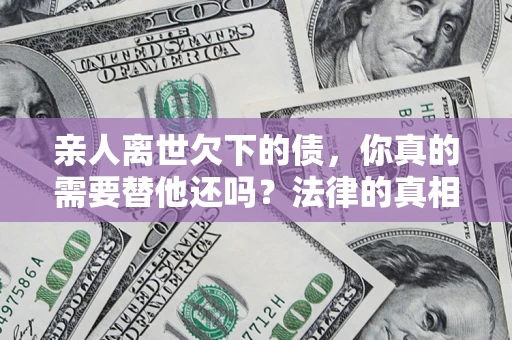武汉亲人离世欠下的债，你真的需要替他还吗？法律的真相或许与你想的不一样