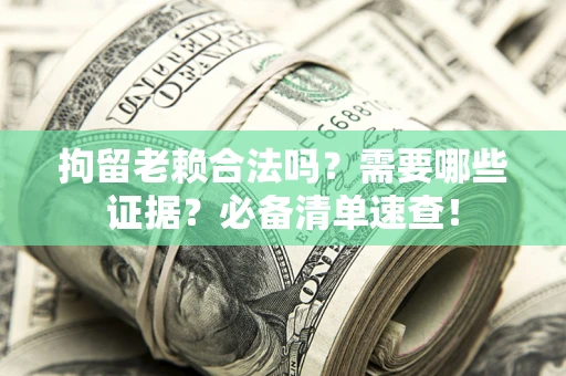 武汉拘留老赖合法吗？需要哪些证据？必备清单速查！